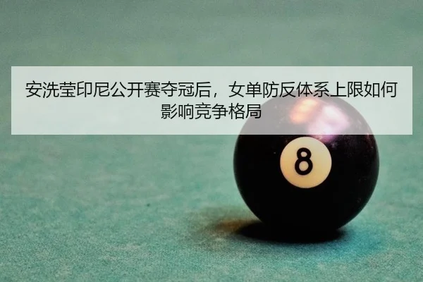 安洗莹印尼公开赛夺冠后，女单防反体系上限如何影响竞争格局