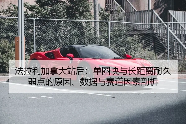 法拉利加拿大站后：单圈快与长距离耐久弱点的原因、数据与赛道因素剖析