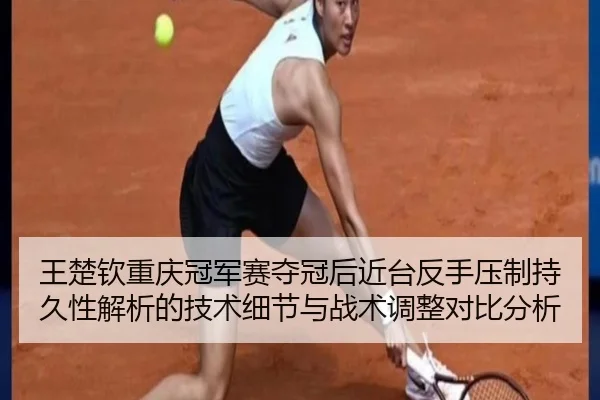 王楚钦重庆冠军赛夺冠后近台反手压制持久性解析的技术细节与战术调整对比分析