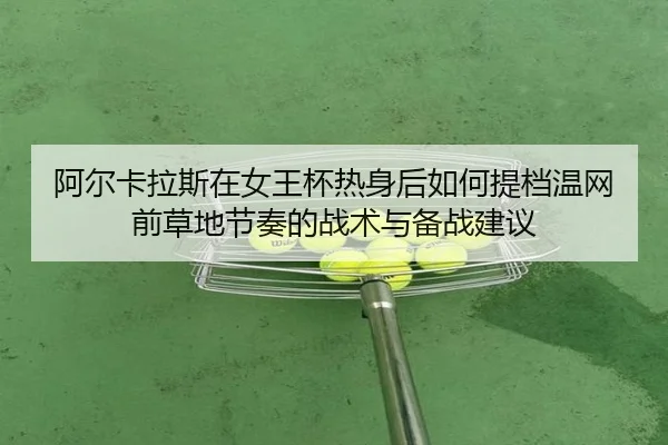 阿尔卡拉斯在女王杯热身后如何提档温网前草地节奏的战术与备战建议